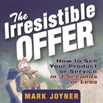 The irresistible offer: how to sell your product or service in 3 seconds or less cover image