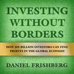 Investing without borders. How Six Billion Investors Can Find Profits in the Global Economy cover image