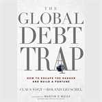 The global debt trap. How to Escape the Danger and Build a Fortune cover image
