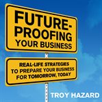 Future-proofing your business. Real Life Strategies to Prepare Your Business for Tomorrow, Today cover image