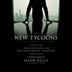 The new tycoons : inside the trillion dollar private equity industry that owns everything cover image