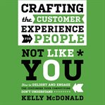 Crafting the customer experience for people not like you : how to delight and engage the customers your competitors don't understand cover image