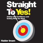 Straight to yes. Asking with Confidence and Getting What You Want cover image