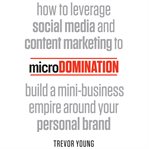 Microdomination. How to Leverage Social Media and Content Marketing to Build a Mini-Business Empire Around Your Perso cover image