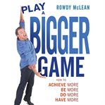 Play a bigger game! : achieve more! be more! do more! have more! cover image