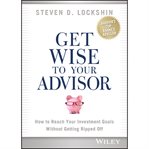 Get wise to your advisor : how to reach your investment goals without getting ripped off cover image