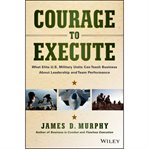 Courage to execute : what elite U.S. military units can teach business about leadership and team performance cover image