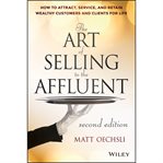 The art of selling to the affluent : how to attract, service, and retain wealthy customers and clients for life cover image