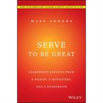 Serve to be great. Leadership Lessons from a Prison, a Monastery, and a Boardroom cover image