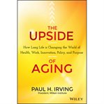 The upside of aging : how long life is changing the world of health, work, innovation, policy, and purpose cover image