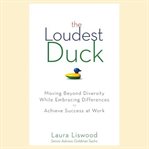The loudest duck : moving beyond diversity while embracing differences to achieve success at work cover image
