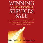 Winning the professional services sale : unconventional strategies to reach more clients, land profitable work, and maintain your sanity cover image