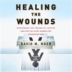 Healing the wounds : overcoming the trauma of layoffs and revitalizing downsized organizations cover image