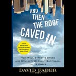And then the roof caved in : how wall street's greed and stupidity brought capitalism to its knees cover image
