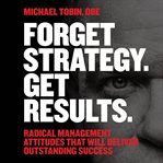 Forget strategy. get results. : radical management attitudes that will deliver outstanding success cover image