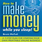 How to make money while you sleep!. A 7-Step Plan for Starting Your Own Profitable Online Business cover image