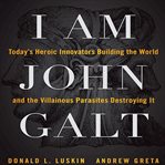 I am John Galt : today's heroic innovators building the world and the villainous parasites destroying it cover image