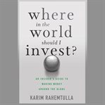 Where in the world should i invest. An Insider's Guide to Making Money Around the Globe cover image
