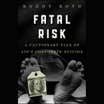 Fatal risk : a cautionary tale of aig's corporate suicide cover image