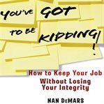 You've got to be kidding! : how to keep your job without losing your integrity cover image