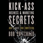 Kick ass business and marketing secrets : how to blitz your competition cover image