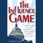 The influence game. 50 Insider Tactics from the Washington D.C. Lobbying World that Will Get You to Yes cover image