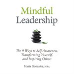 Mindful leadership. The 9 Ways to Self-Awareness, Transforming Yourself, and Inspiring Others cover image