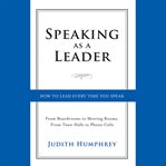 Speaking as a leader. How to Lead Every Time You Speak...From Board Rooms to Meeting Rooms, From Town Halls to Phone Calls cover image