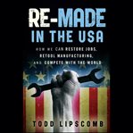 Re-made in the usa : how we can restore jobs, retool manufacturing, and compete with the world cover image