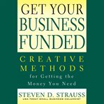 Get your business funded : creative methods for getting the money you need cover image