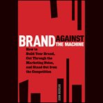 Brand against the machine : how to build your brand, cut through the marketing noise, and stand out from the competition cover image