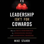 Leadership isn't for cowards. How to Drive Performance by Challenging People and Confronting Problems cover image
