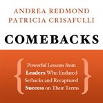 Comebacks : powerful lessons from leaders who endured setbacks and recaptured success on their terms cover image
