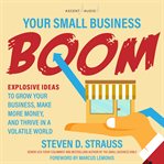 Your small business boom : explosive ideas to grow your business, make more money, and thrive in a volatile world cover image