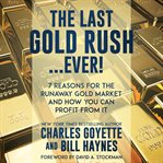 The last gold rush…ever!. 7 Reasons for the Runaway Gold Market and How You Can Profit from It cover image