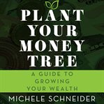 Plant your money tree : a guide to growing your wealth cover image