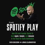 The Spotify play : how CEO and founder Daniel Ek beat Apple, Google, and Amazon in the race for audio dominance cover image