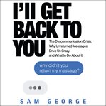 I'll get back to you : the dyscommunication crisis : why unreturned messages drive us crazy and what to do about it cover image