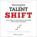 Winning the talent shift : three steps to unleashing the new high performance workplace cover image
