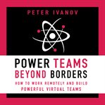 Power teams beyond borders : how to work remotely and build powerful virtual teams cover image