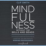 Mindfulness without the bells and beads : unlocking exceptional performance, leadership, and wellbeing for working professionals cover image