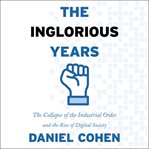The inglorious years : the collapse of the industrial order and the rise of digital society cover image