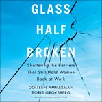 Glass half-broken. Shattering the Barriers That Still Hold Women Back at Work cover image