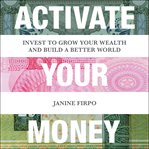 Activate your money. Invest to Grow Your Wealth and Build a Better World cover image