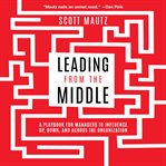 Leading from the middle : a playbook for managers to influence up, down, and across the organization cover image