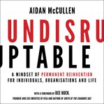 Undisruptable : a mindset of permanent reinvention for individuals, organisations and life cover image