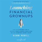 Launching financial grownups : live your richest life by helping your (almost) adult kids become everyday money smart cover image