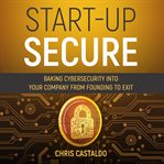 Start-up secure : baking cybersecurity into your company from founding to exit cover image