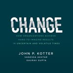 Change : how organizations achieve hard-to-imagine results in uncertain and volatile times cover image