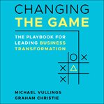 Changing the game : the playbook for leading business transformation cover image